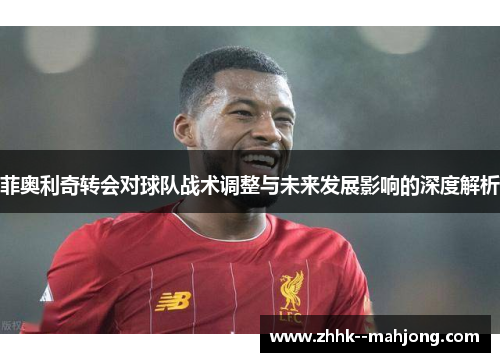 菲奥利奇转会对球队战术调整与未来发展影响的深度解析