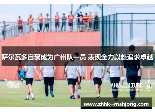 萨尔瓦多自豪成为广州队一员 表现全力以赴追求卓越