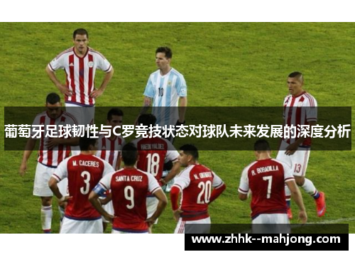 葡萄牙足球韧性与C罗竞技状态对球队未来发展的深度分析