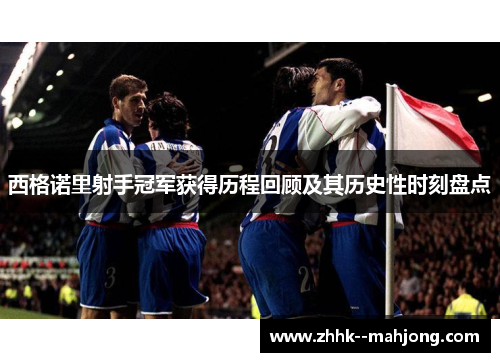 西格诺里射手冠军获得历程回顾及其历史性时刻盘点