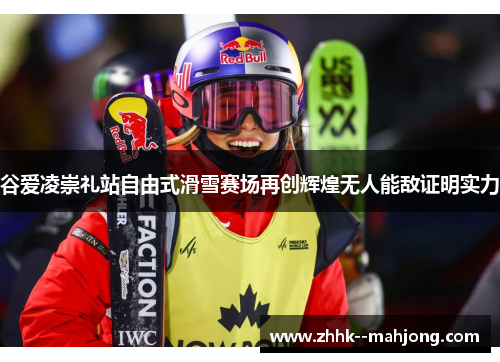 谷爱凌崇礼站自由式滑雪赛场再创辉煌无人能敌证明实力