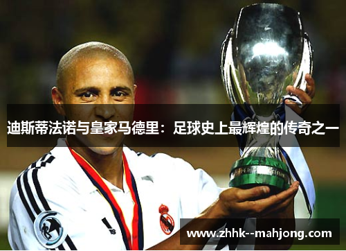 迪斯蒂法诺与皇家马德里:足球史上最辉煌的传奇之一 迪斯蒂法诺与皇家马德里:足球史上最辉煌的传奇之一