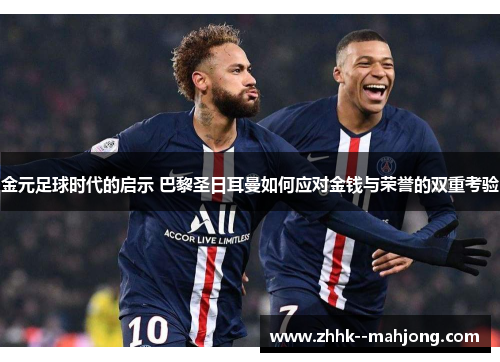 金元足球时代的启示 巴黎圣日耳曼如何应对金钱与荣誉的双重考验