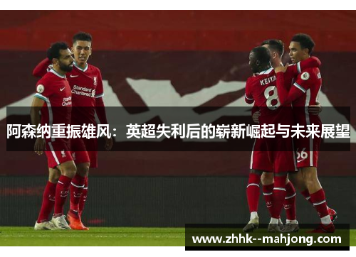 阿森纳重振雄风：英超失利后的崭新崛起与未来展望