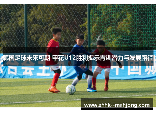 韩国足球未来可期 申花U12胜利揭示青训潜力与发展路径