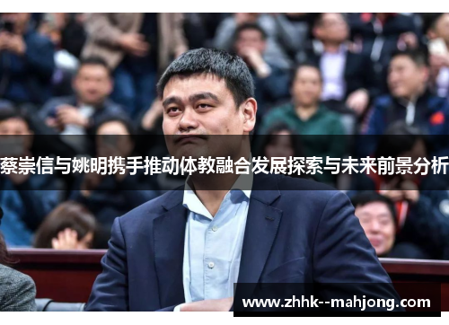 蔡崇信与姚明携手推动体教融合发展探索与未来前景分析