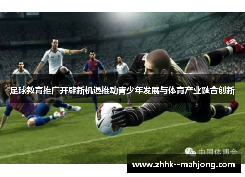 足球教育推广开辟新机遇推动青少年发展与体育产业融合创新 足球教育推广开辟新机遇推动青少年发展与体育产业融合创新