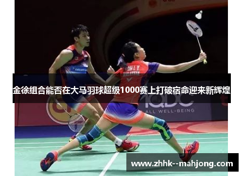 金徐组合能否在大马羽球超级1000赛上打破宿命迎来新辉煌 金徐组合能否在大马羽球超级1000赛上打破宿命迎来新辉煌