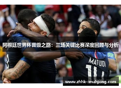 阿根廷世界杯晋级之路:三场关键比赛深度回顾与分析 阿根廷世界杯晋级之路:三场关键比赛深度回顾与分析