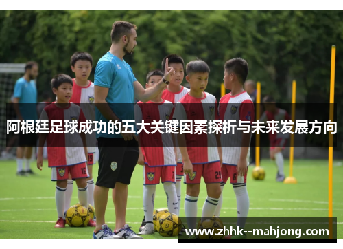 阿根廷足球成功的五大关键因素探析与未来发展方向 阿根廷足球成功的五大关键因素探析与未来发展方向