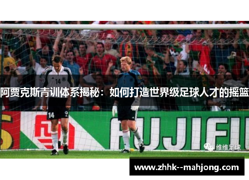 阿贾克斯青训体系揭秘:如何打造世界级足球人才的摇篮 阿贾克斯青训体系揭秘:如何打造世界级足球人才的摇篮
