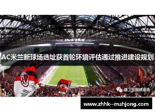 AC米兰新球场选址获首轮环境评估通过推进建设规划