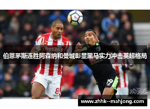 伯恩茅斯连胜阿森纳和曼城彰显黑马实力冲击英超格局 伯恩茅斯连胜阿森纳和曼城彰显黑马实力冲击英超格局