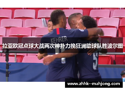 拉亚欧冠点球大战两次神扑力挽狂澜助球队胜波尔图 拉亚欧冠点球大战两次神扑力挽狂澜助球队胜波尔图
