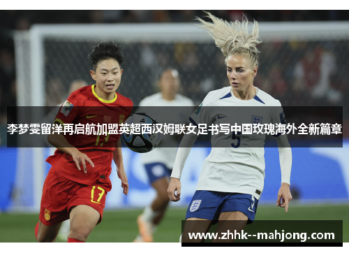 李梦雯留洋再启航加盟英超西汉姆联女足书写中国玫瑰海外全新篇章 李梦雯留洋再启航加盟英超西汉姆联女足书写中国玫瑰海外全新篇章