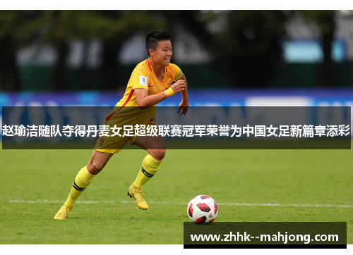 赵瑜洁随队夺得丹麦女足超级联赛冠军荣誉为中国女足新篇章添彩