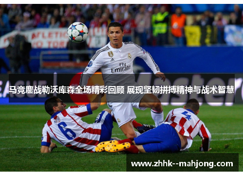 马竞鏖战勒沃库森全场精彩回顾 展现坚韧拼搏精神与战术智慧