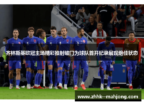 齐林斯基欧冠主场精彩推射破门为球队首开纪录展现绝佳状态