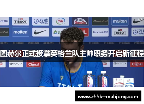 图赫尔正式接掌英格兰队主帅职务开启新征程 图赫尔正式接掌英格兰队主帅职务开启新征程