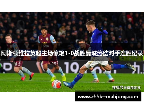 阿斯顿维拉英超主场惊艳1-0战胜曼城终结对手连胜纪录 阿斯顿维拉英超主场惊艳1-0战胜曼城终结对手连胜纪录