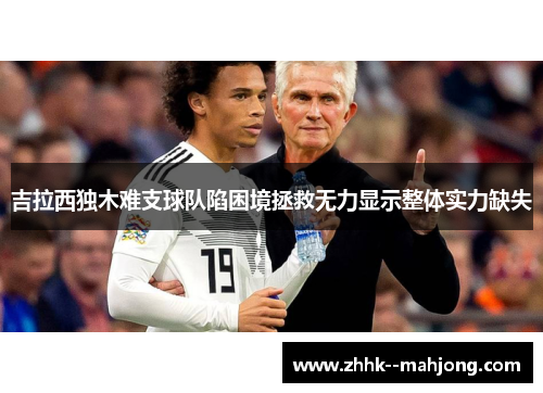 吉拉西独木难支球队陷困境拯救无力显示整体实力缺失 吉拉西独木难支球队陷困境拯救无力显示整体实力缺失