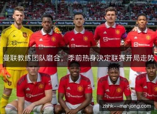 曼联教练团队磨合,季前热身决定联赛开局走势 曼联教练团队磨合,季前热身决定联赛开局走势